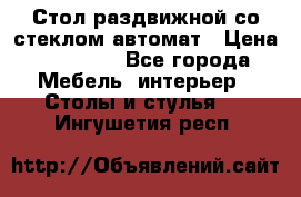 Стол раздвижной со стеклом автомат › Цена ­ 32 000 - Все города Мебель, интерьер » Столы и стулья   . Ингушетия респ.